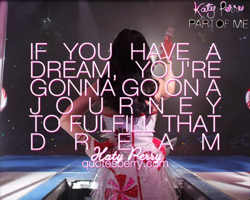 "If you have a dream you gotta go on a journey to fulfill that dream." - Katy Pe...