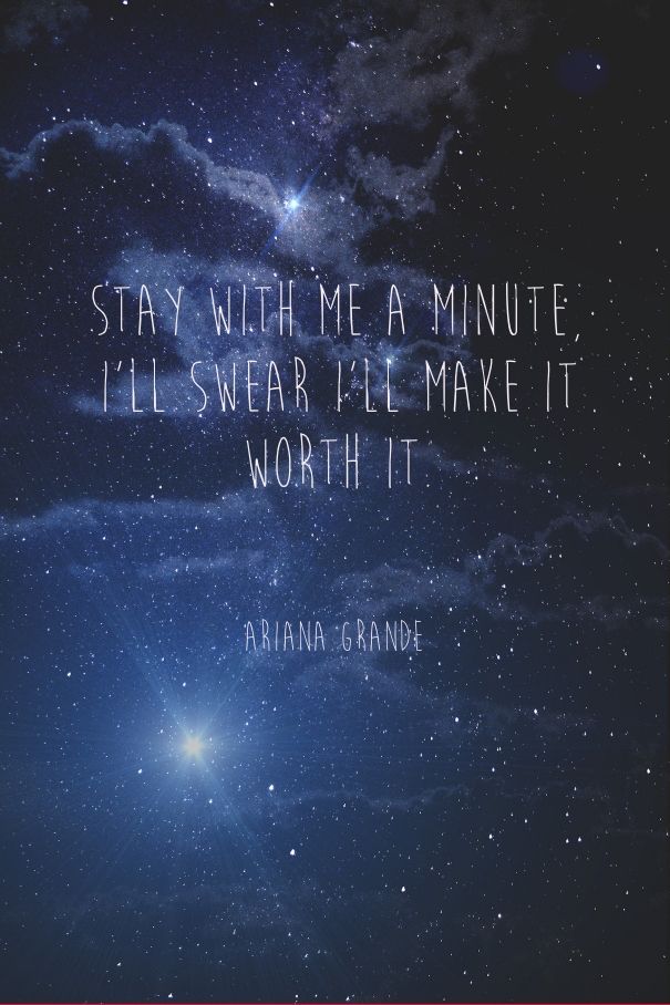 "Stay with me a minute.  I swear I'll make it worth it."-Ariana Grande
